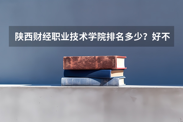 陕西财经职业技术学院排名多少？好不好？