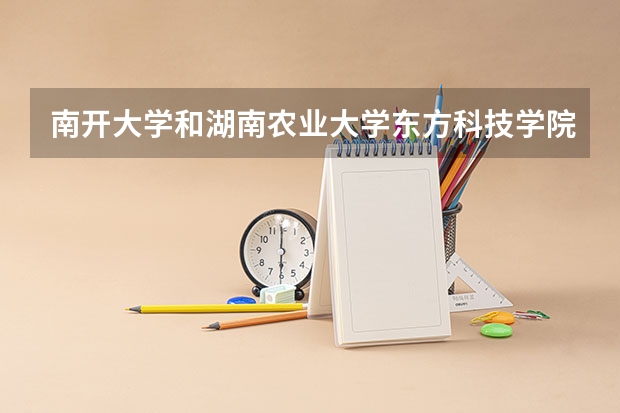 南开大学和湖南农业大学东方科技学院哪个好 历年录取分数线是多少