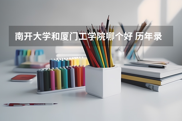 南开大学和厦门工学院哪个好 历年录取分数线是多少