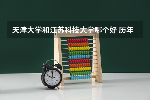 天津大学和江苏科技大学哪个好 历年录取分数线是多少