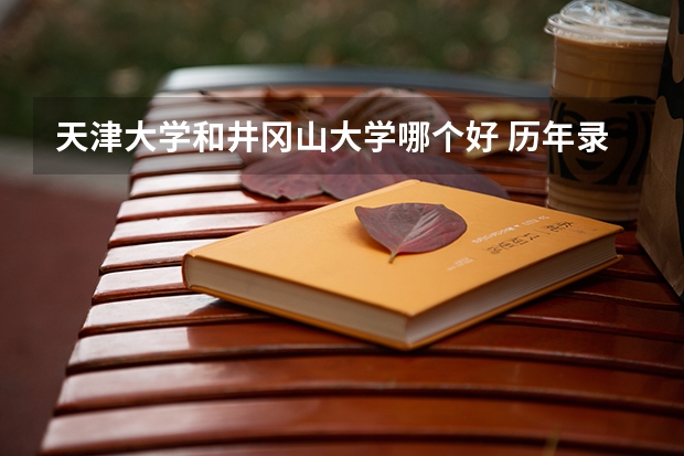 天津大学和井冈山大学哪个好 历年录取分数线是多少