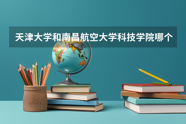 天津大学和南昌航空大学科技学院哪个好 历年录取分数线是多少