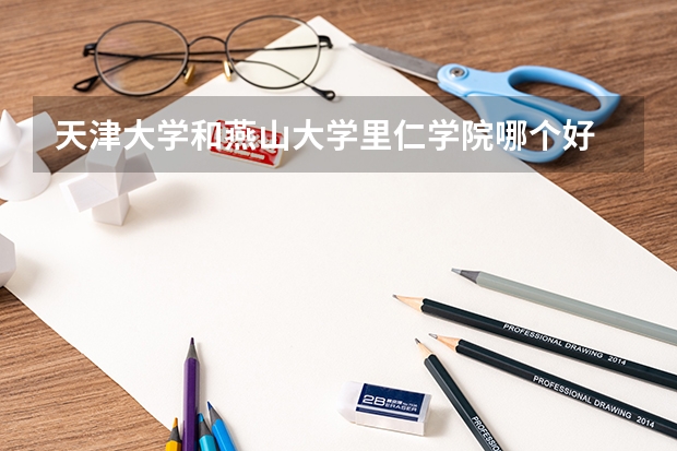 天津大学和燕山大学里仁学院哪个好 历年录取分数线是多少