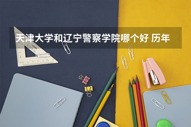 天津大学和辽宁警察学院哪个好 历年录取分数线是多少