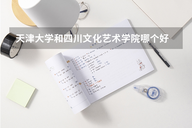 天津大学和四川文化艺术学院哪个好 历年录取分数线是多少