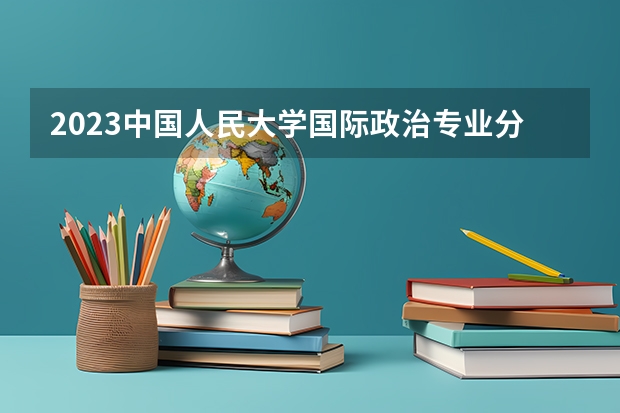 2023中国人民大学国际政治专业分数线是多少(近三年分数线)