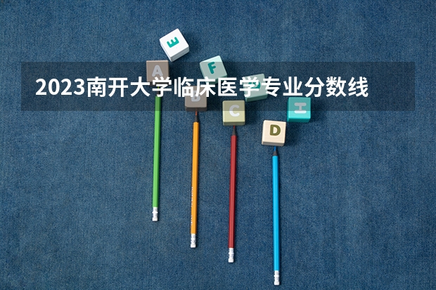 2023南开大学临床医学专业分数线是多少(近三年分数线)