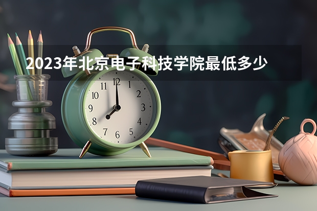 2023年北京电子科技学院最低多少分能录取(历年录取分数线一览)