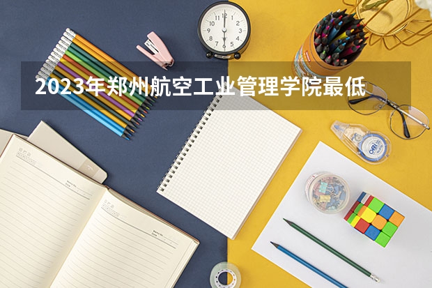 2023年郑州航空工业管理学院最低多少分能录取(历年录取分数线一览)