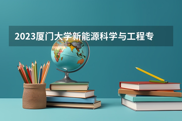 2023厦门大学新能源科学与工程专业分数线是多少(近三年分数线)