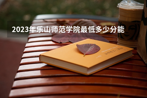 2023年乐山师范学院最低多少分能录取(历年录取分数线一览)