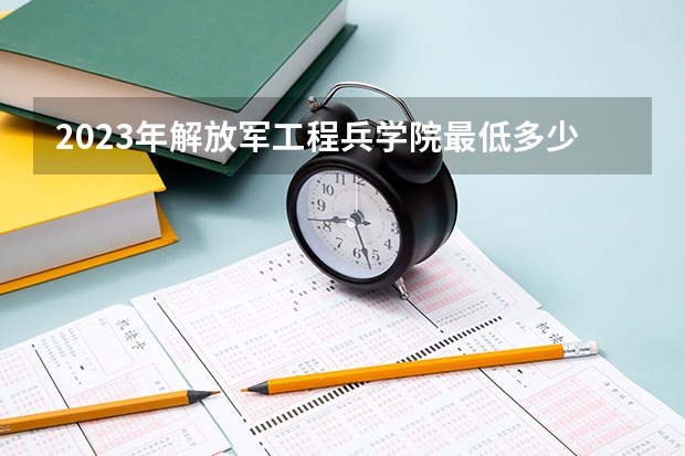 2023年解放军工程兵学院最低多少分能录取(历年录取分数线一览)