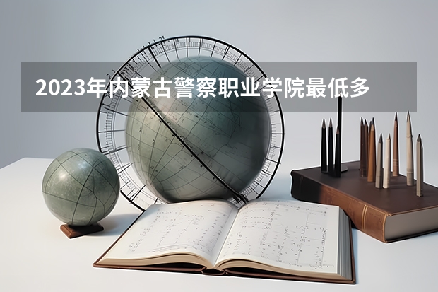 2023年内蒙古警察职业学院最低多少分能录取(历年录取分数线一览)