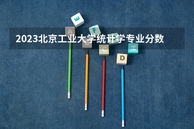 2023北京工业大学统计学专业分数线是多少(近三年分数线)