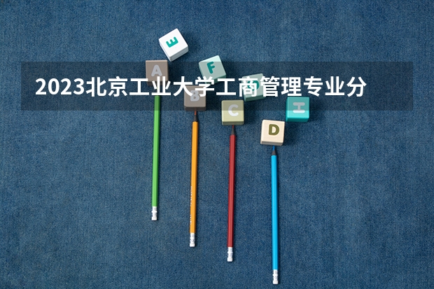 2023北京工业大学工商管理专业分数线是多少(近三年分数线)