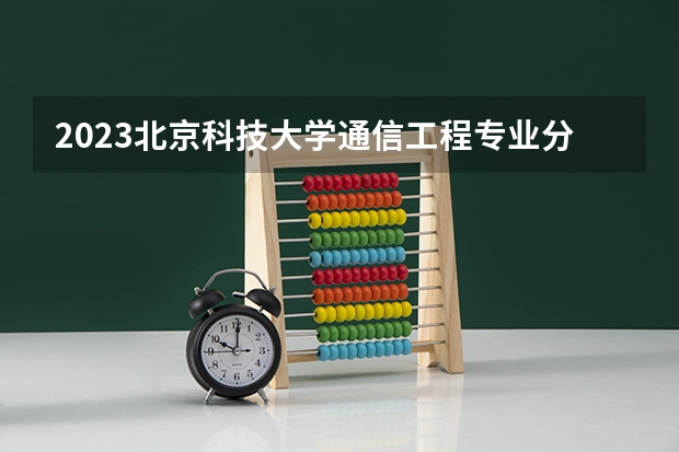 2023北京科技大学通信工程专业分数线是多少(近三年分数线)