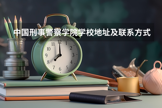 中国刑事警察学院学校地址及联系方式