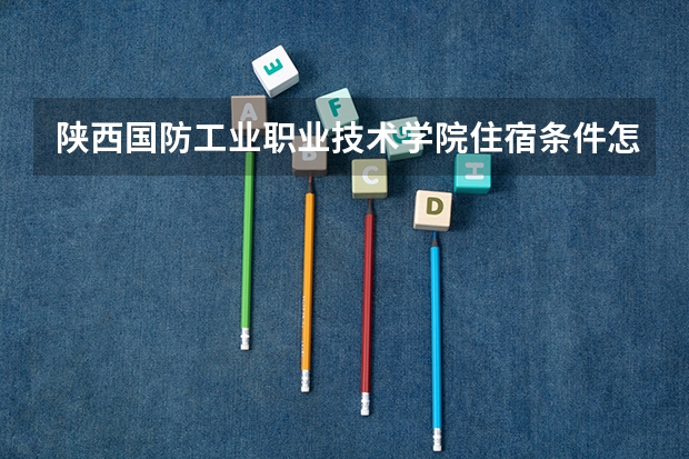 陕西国防工业职业技术学院住宿条件怎么样 有空调吗