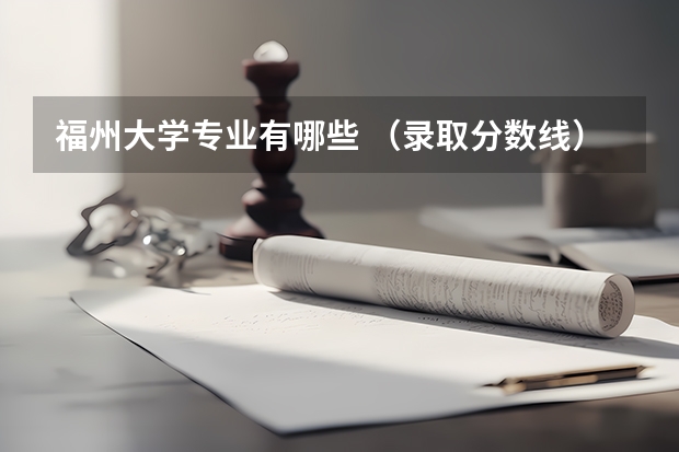福州大学专业有哪些 （录取分数线）