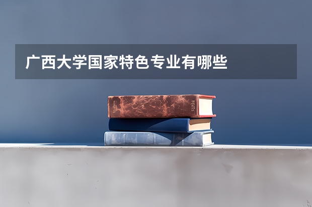 广西大学国家特色专业有哪些