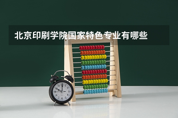 北京印刷学院国家特色专业有哪些