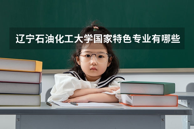 辽宁石油化工大学国家特色专业有哪些