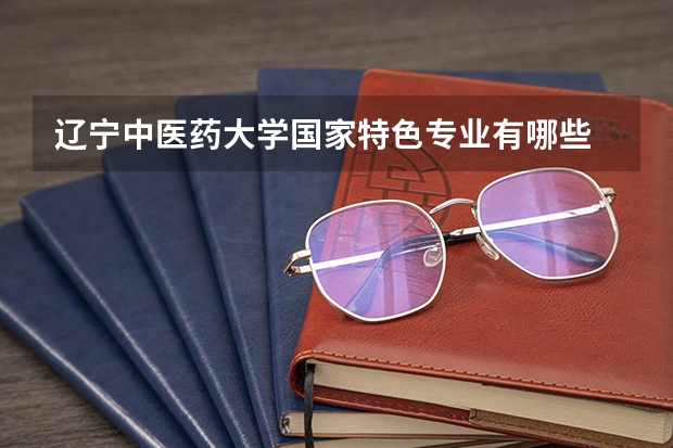 辽宁中医药大学国家特色专业有哪些