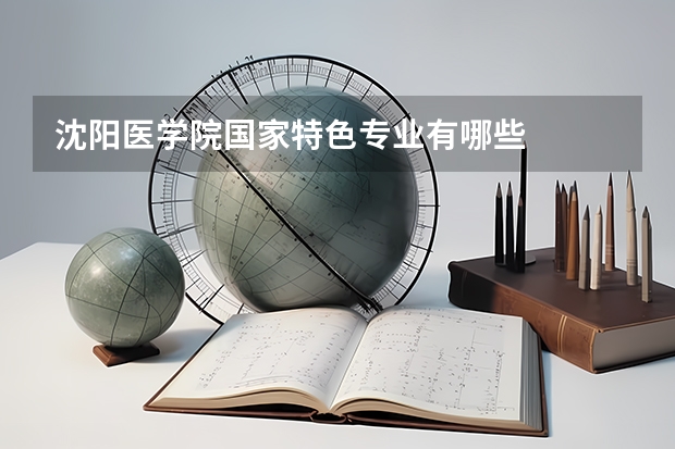 沈阳医学院国家特色专业有哪些
