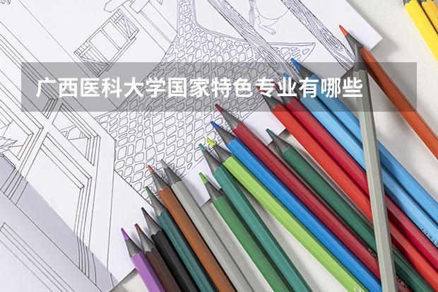 广西医科大学国家特色专业有哪些