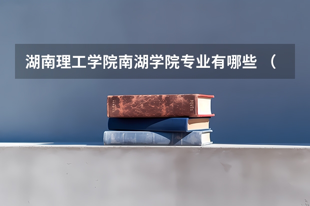 湖南理工学院南湖学院专业有哪些 （录取分数线）