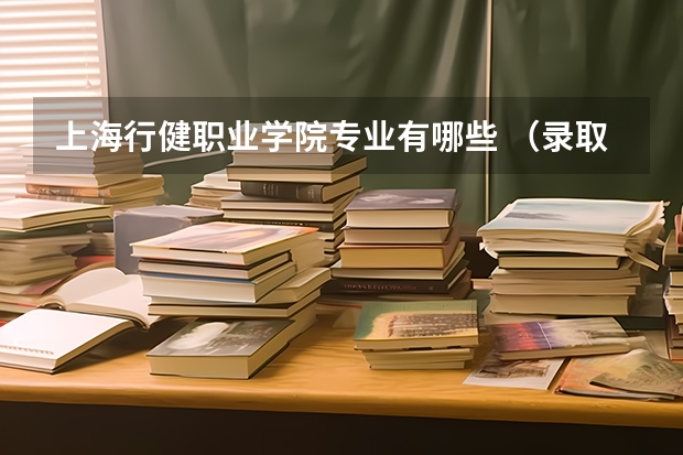 上海行健职业学院专业有哪些 （录取分数线）