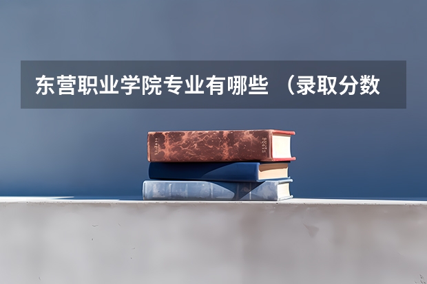 东营职业学院专业有哪些 （录取分数线）