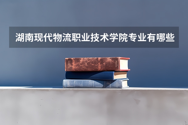 湖南现代物流职业技术学院专业有哪些 （录取分数线）
