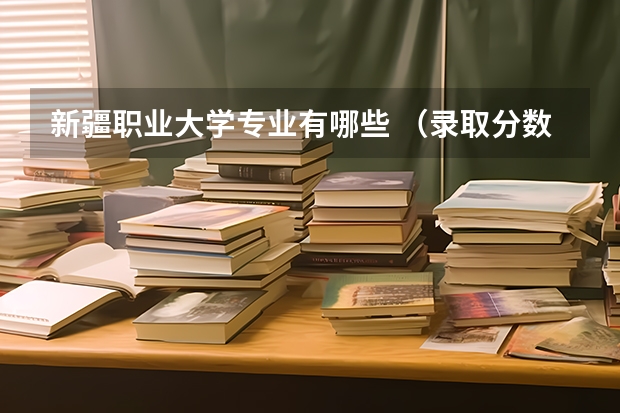 新疆职业大学专业有哪些 （录取分数线）
