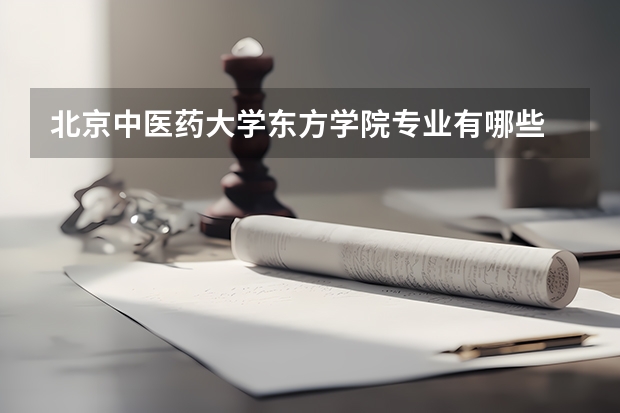 北京中医药大学东方学院专业有哪些 （录取分数线）