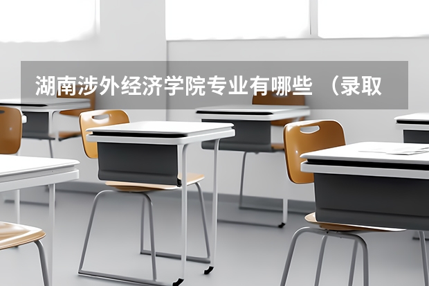 湖南涉外经济学院专业有哪些 （录取分数线）