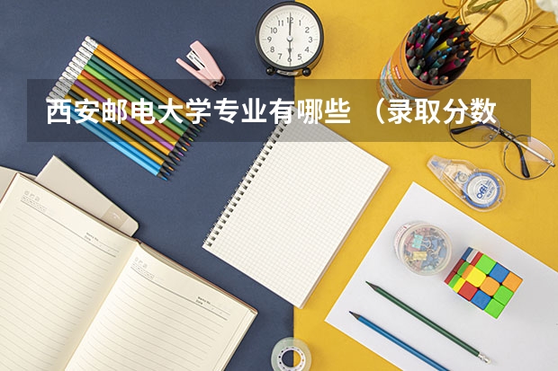 西安邮电大学专业有哪些 （录取分数线）