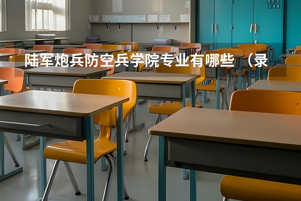 陆军炮兵防空兵学院专业有哪些 （录取分数线）