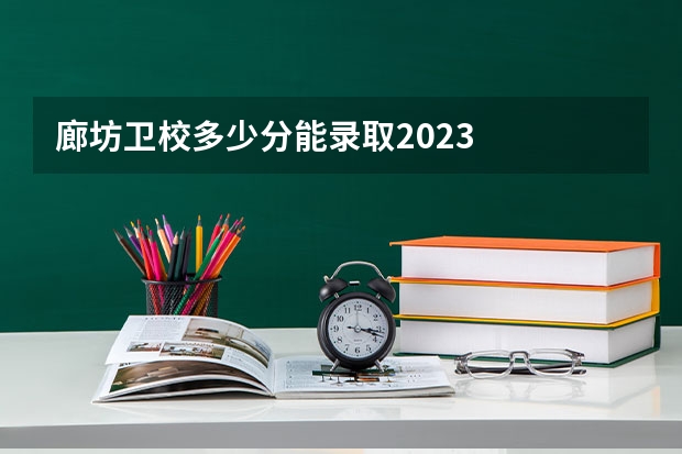 廊坊卫校多少分能录取2023