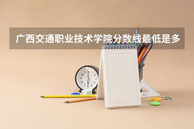 广西交通职业技术学院分数线最低是多少