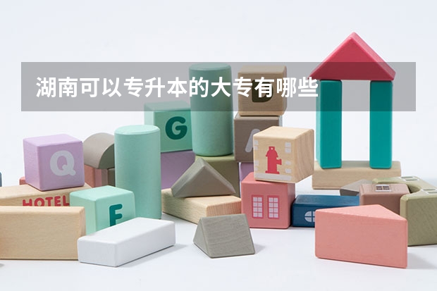 湖南可以专升本的大专有哪些