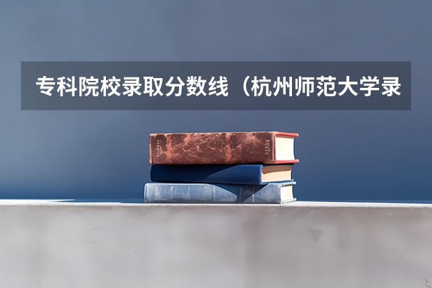 专科院校录取分数线（杭州师范大学录取分数线2023）