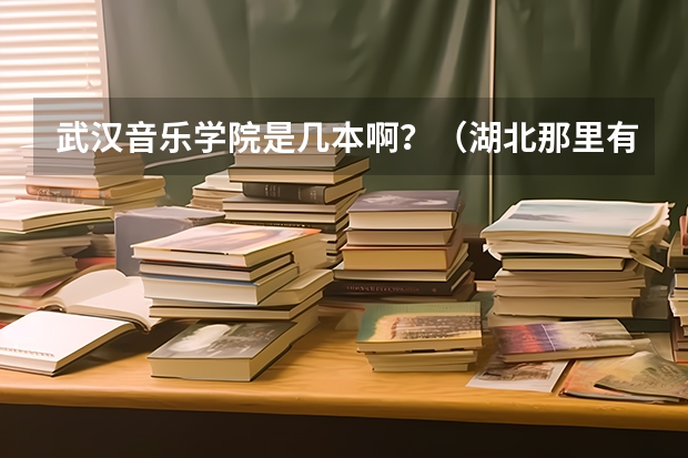 武汉音乐学院是几本啊？（湖北那里有音乐学院）