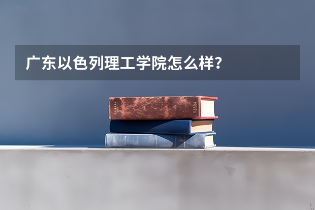 广东以色列理工学院怎么样？