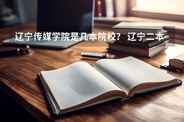辽宁传媒学院是几本院校? 辽宁二本最低分的大学