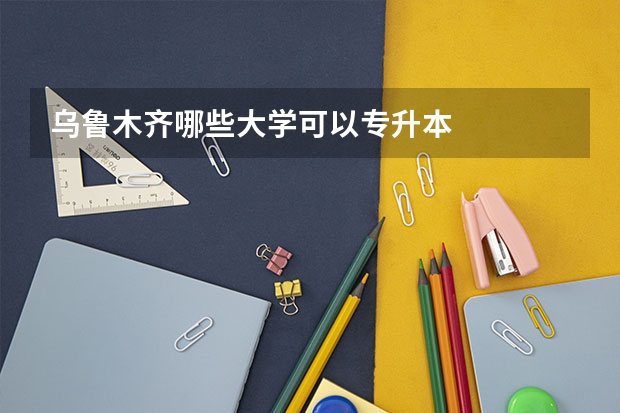 乌鲁木齐哪些大学可以专升本