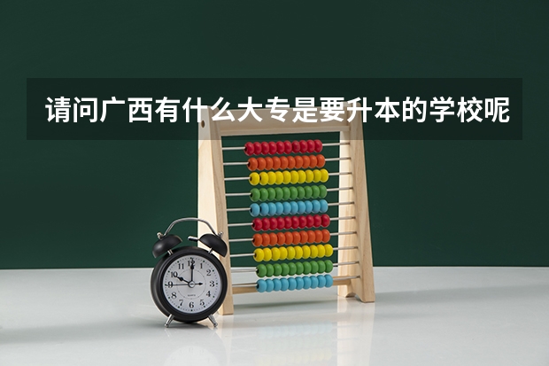 请问广西有什么大专是要升本的学校呢？