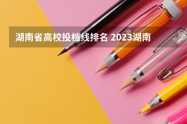 湖南省高校投档线排名 2023湖南本科一批投档线
