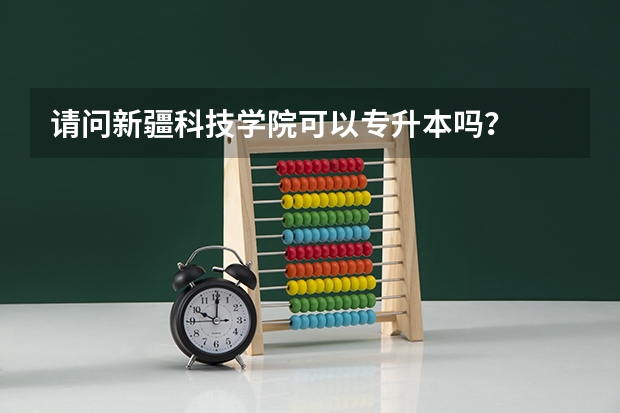 请问新疆科技学院可以专升本吗？