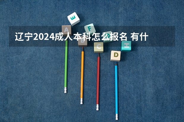 辽宁2024成人本科怎么报名 有什么限制要求？